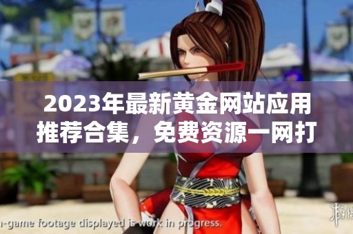 2023年最新黄金网站应用推荐合集，免费资源一网打尽供你选择