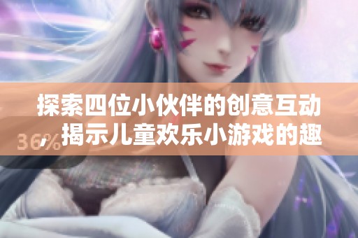 探索四位小伙伴的创意互动，揭示儿童欢乐小游戏的趣味与奥秘