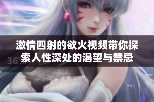 激情四射的欲火视频带你探索人性深处的渴望与禁忌