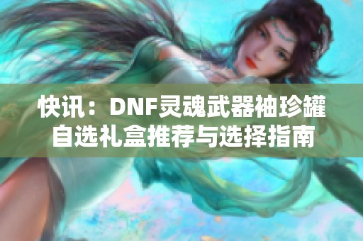 快讯：DNF灵魂武器袖珍罐自选礼盒推荐与选择指南