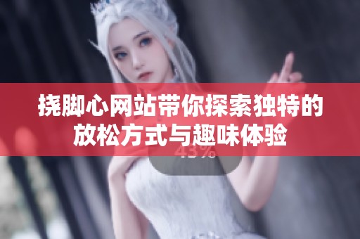 挠脚心网站带你探索独特的放松方式与趣味体验