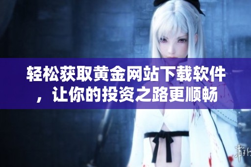 轻松获取黄金网站下载软件，让你的投资之路更顺畅