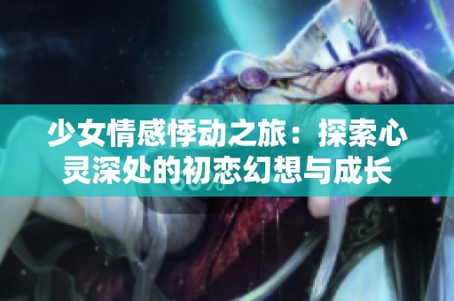 少女情感悸动之旅：探索心灵深处的初恋幻想与成长