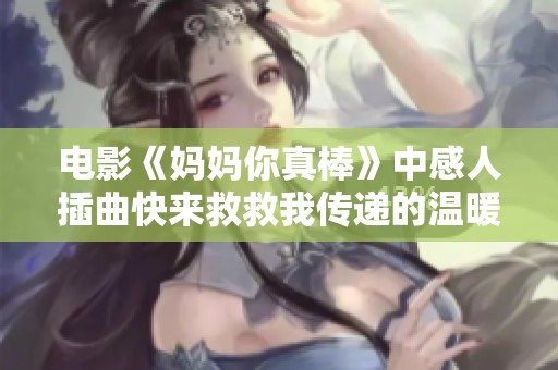 电影《妈妈你真棒》中感人插曲快来救救我传递的温暖与力量