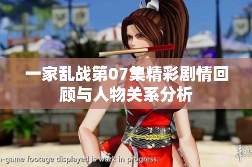 一家乱战第07集精彩剧情回顾与人物关系分析