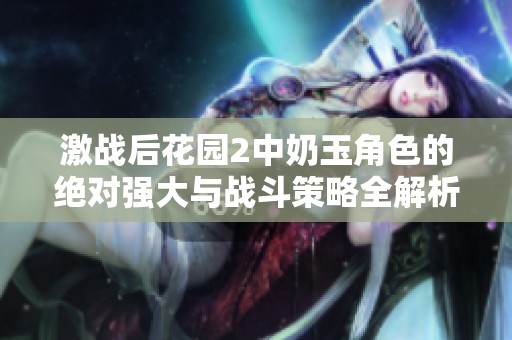 激战后花园2中奶玉角色的绝对强大与战斗策略全解析