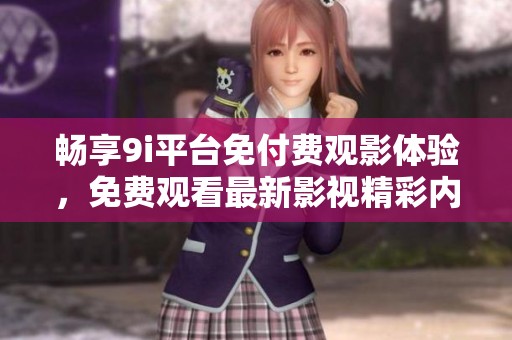 畅享9i平台免付费观影体验，免费观看最新影视精彩内容