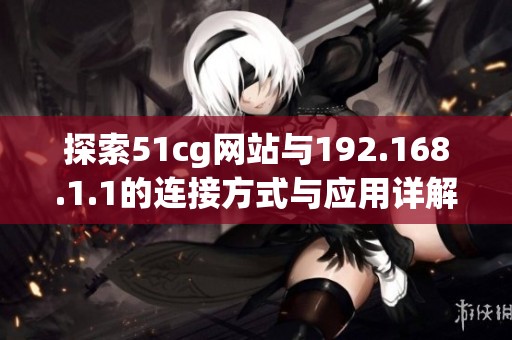 探索51cg网站与192.168.1.1的连接方式与应用详解