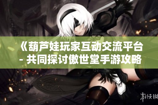 《葫芦娃玩家互动交流平台 - 共同探讨傲世堂手游攻略与经验》