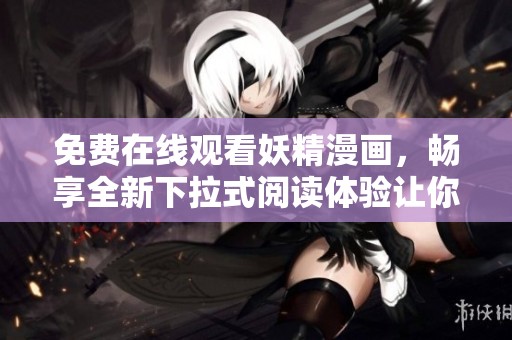 免费在线观看妖精漫画，畅享全新下拉式阅读体验让你欲罢不能