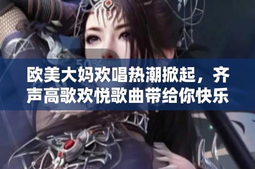 欧美大妈欢唱热潮掀起，齐声高歌欢悦歌曲带给你快乐时光