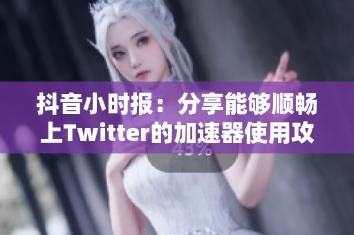 抖音小时报：分享能够顺畅上Twitter的加速器使用攻略