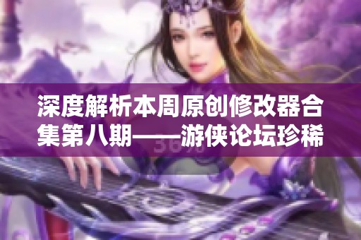 深度解析本周原创修改器合集第八期——游侠论坛珍稀新游推荐