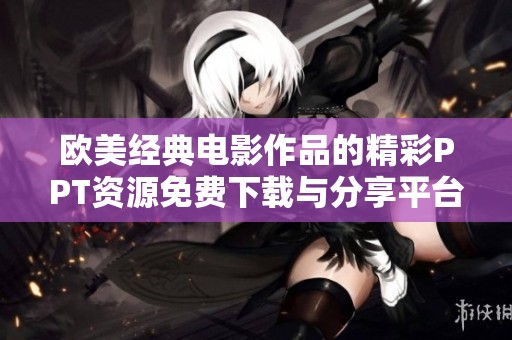 欧美经典电影作品的精彩PPT资源免费下载与分享平台介绍