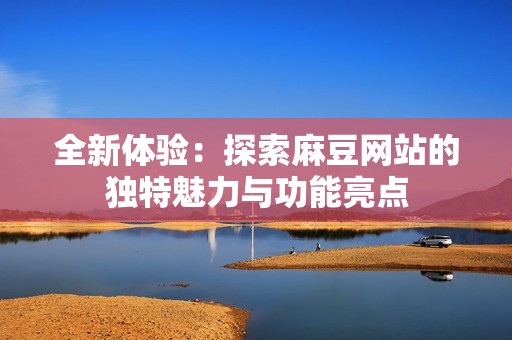 全新体验：探索麻豆网站的独特魅力与功能亮点