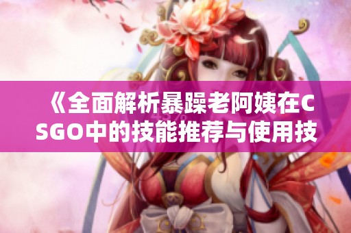 《全面解析暴躁老阿姨在CSGO中的技能推荐与使用技巧》