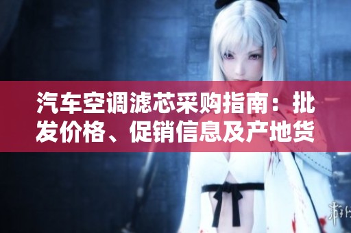 汽车空调滤芯采购指南：批发价格、促销信息及产地货源揭秘
