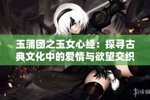 玉蒲团之玉女心经：探寻古典文化中的爱情与欲望交织之旅