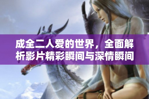 成全二人爱的世界，全面解析影片精彩瞬间与深情瞬间