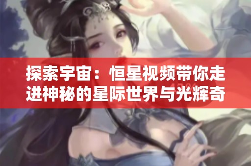 探索宇宙：恒星视频带你走进神秘的星际世界与光辉奇观