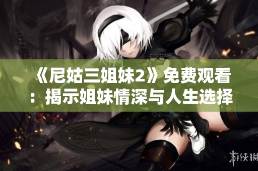 《尼姑三姐妹2》免费观看：揭示姐妹情深与人生选择的感人故事