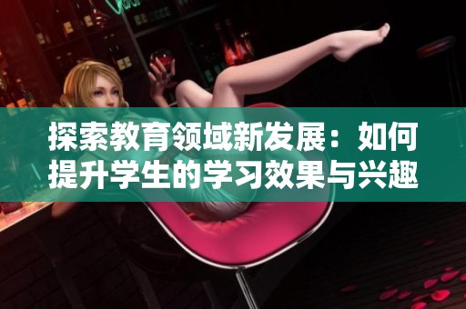 探索教育领域新发展：如何提升学生的学习效果与兴趣