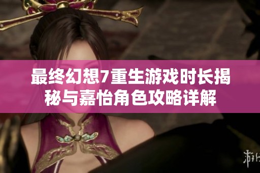 最终幻想7重生游戏时长揭秘与嘉怡角色攻略详解