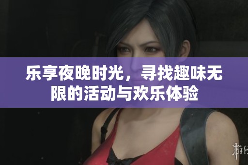 乐享夜晚时光，寻找趣味无限的活动与欢乐体验