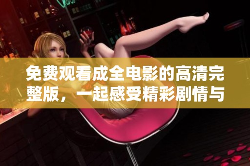 免费观看成全电影的高清完整版，一起感受精彩剧情与情感碰撞