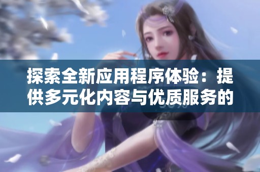 探索全新应用程序体验：提供多元化内容与优质服务的最佳选择