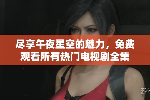 尽享午夜星空的魅力，免费观看所有热门电视剧全集