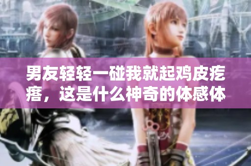 男友轻轻一碰我就起鸡皮疙瘩，这是什么神奇的体感体验呢