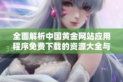 全面解析中国黄金网站应用程序免费下载的资源大全与使用技巧