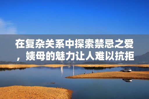 在复杂关系中探索禁忌之爱，姨母的魅力让人难以抗拒