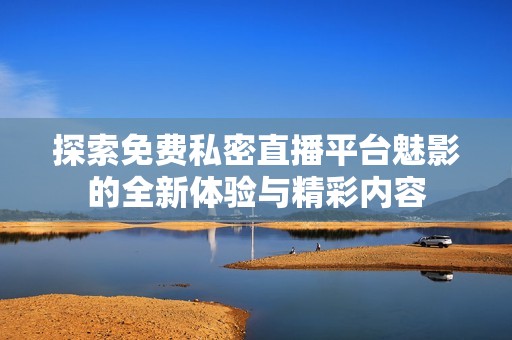 探索免费私密直播平台魅影的全新体验与精彩内容