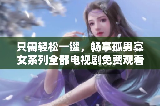 只需轻松一键，畅享孤男寡女系列全部电视剧免费观看无限乐趣