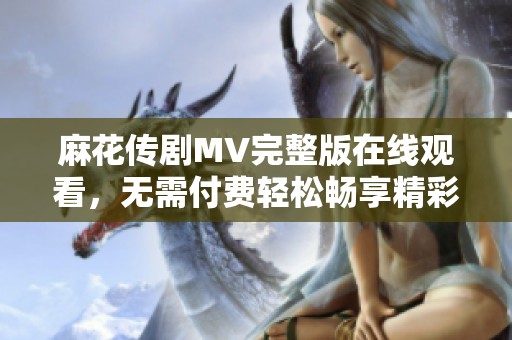 麻花传剧MV完整版在线观看，无需付费轻松畅享精彩内容
