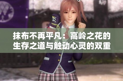 抹布不再平凡：高岭之花的生存之道与触动心灵的双重魅力