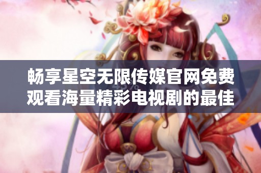 畅享星空无限传媒官网免费观看海量精彩电视剧的最佳方式