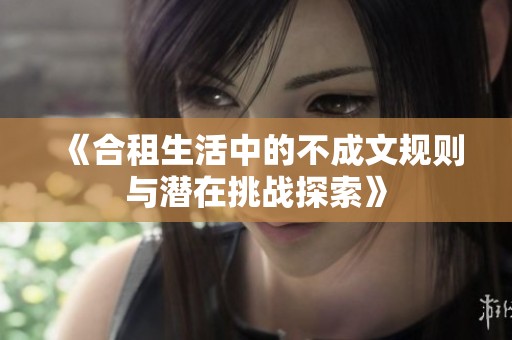 《合租生活中的不成文规则与潜在挑战探索》
