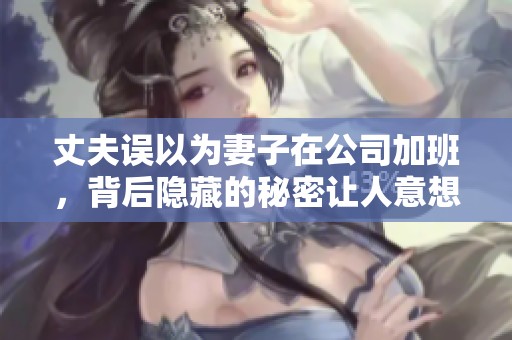 丈夫误以为妻子在公司加班，背后隐藏的秘密让人意想不到