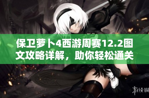 保卫萝卜4西游周赛12.2图文攻略详解，助你轻松通关技巧分享