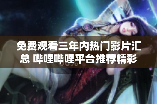 免费观看三年内热门影片汇总 哔哩哔哩平台推荐精彩内容