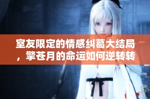 室友限定的情感纠葛大结局，擎苍月的命运如何逆转转折
