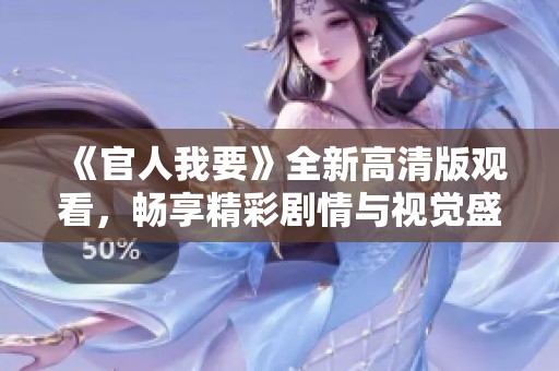 《官人我要》全新高清版观看，畅享精彩剧情与视觉盛宴的最佳选择