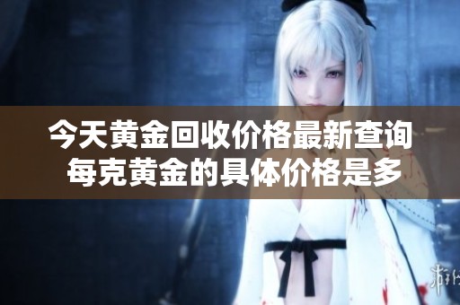 今天黄金回收价格最新查询 每克黄金的具体价格是多少呢