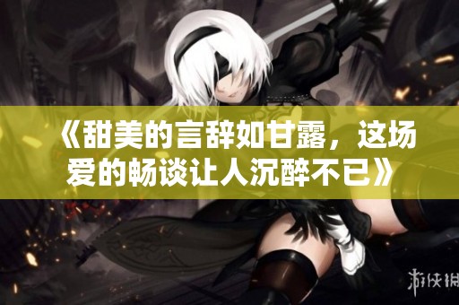 《甜美的言辞如甘露，这场爱的畅谈让人沉醉不已》