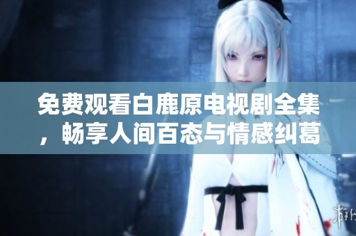 免费观看白鹿原电视剧全集，畅享人间百态与情感纠葛