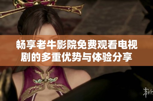 畅享老牛影院免费观看电视剧的多重优势与体验分享