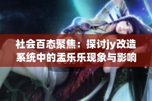 社会百态聚焦：探讨jy改造系统中的盂乐乐现象与影响